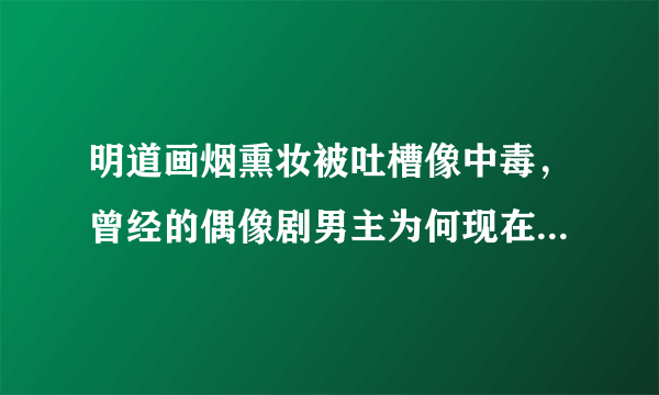 明道画烟熏妆被吐槽像中毒，曾经的偶像剧男主为何现在频频被吐槽？