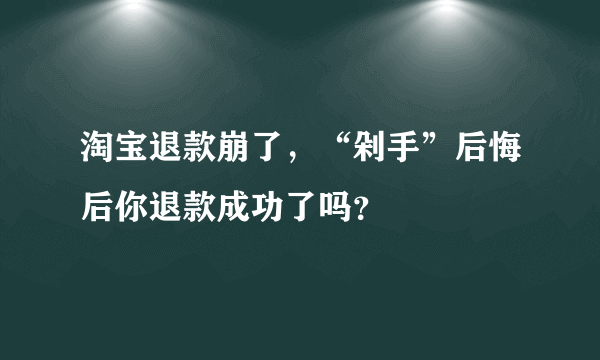 淘宝退款崩了，“剁手”后悔后你退款成功了吗？