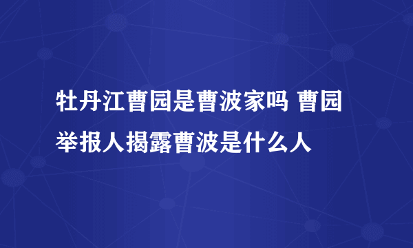 牡丹江曹园是曹波家吗 曹园举报人揭露曹波是什么人