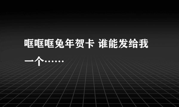 哐哐哐兔年贺卡 谁能发给我一个……