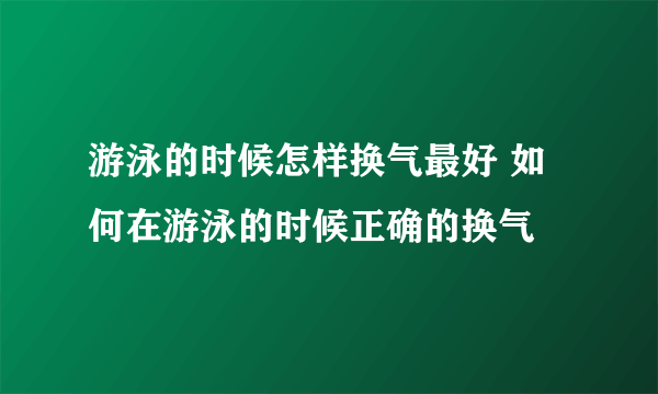 游泳的时候怎样换气最好 如何在游泳的时候正确的换气