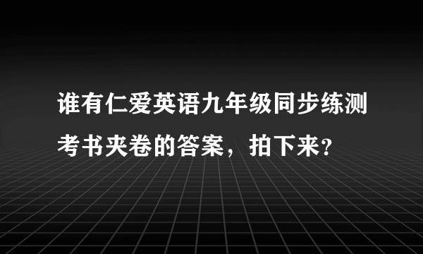 谁有仁爱英语九年级同步练测考书夹卷的答案，拍下来？