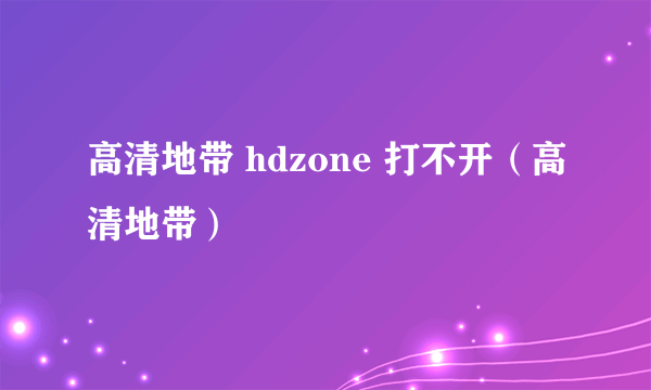 高清地带 hdzone 打不开（高清地带）