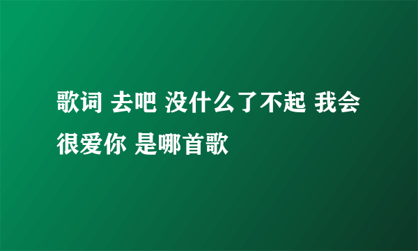 歌词 去吧 没什么了不起 我会很爱你 是哪首歌