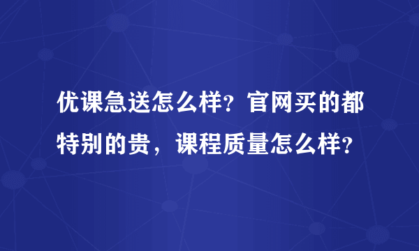 优课急送怎么样？官网买的都特别的贵，课程质量怎么样？