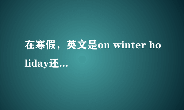 在寒假，英文是on winter holiday还是in winter holiday?