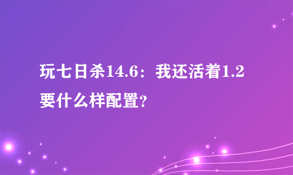 玩七日杀14.6：我还活着1.2要什么样配置？