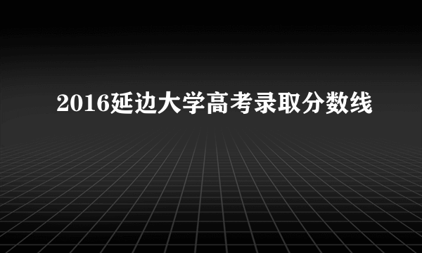 2016延边大学高考录取分数线