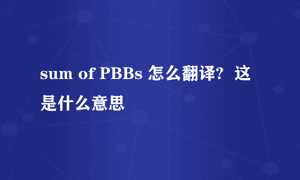 sum of PBBs 怎么翻译?  这是什么意思