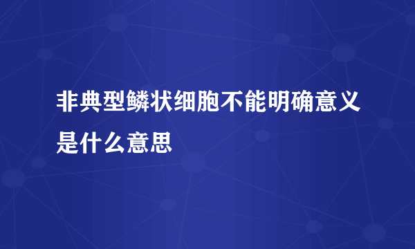 非典型鳞状细胞不能明确意义是什么意思