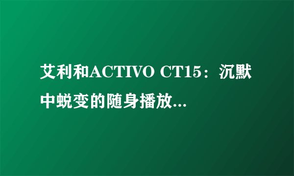 艾利和ACTIVO CT15：沉默中蜕变的随身播放器新形态