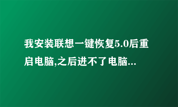 我安装联想一键恢复5.0后重启电脑,之后进不了电脑怎么处理啊