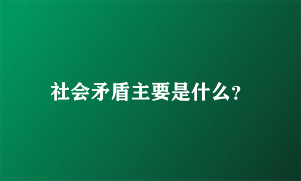 社会矛盾主要是什么？