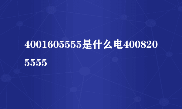 4001605555是什么电4008205555