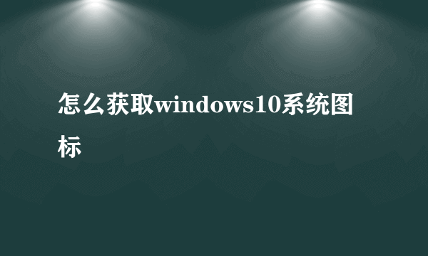 怎么获取windows10系统图标