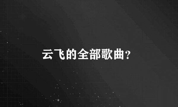 云飞的全部歌曲？