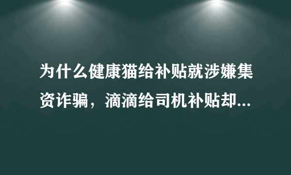 为什么健康猫给补贴就涉嫌集资诈骗，滴滴给司机补贴却没事呢？