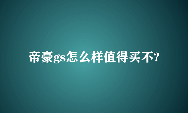 帝豪gs怎么样值得买不?