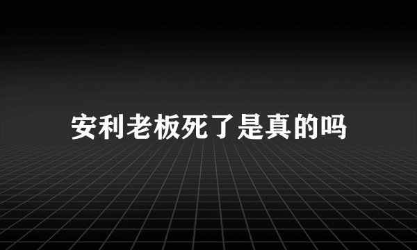 安利老板死了是真的吗