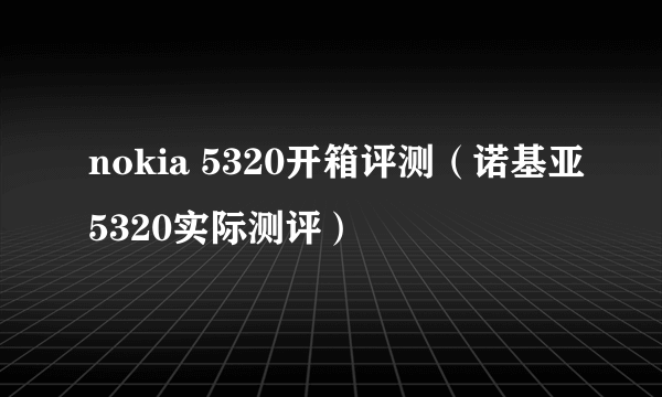 nokia 5320开箱评测（诺基亚5320实际测评）