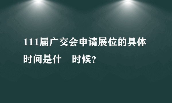 111届广交会申请展位的具体时间是什麼时候？