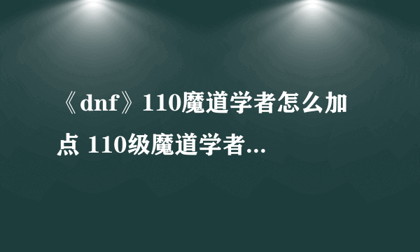 《dnf》110魔道学者怎么加点 110级魔道学者加点推荐