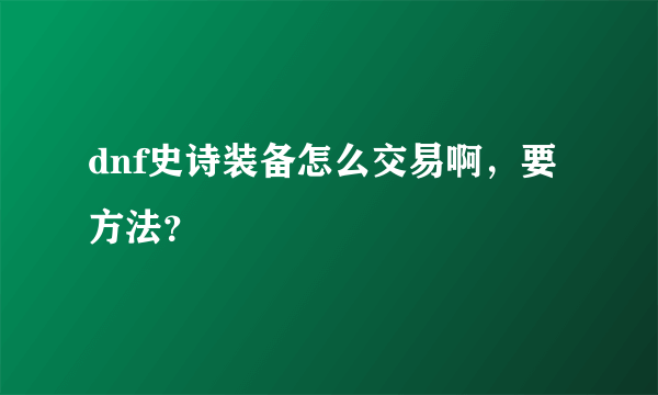 dnf史诗装备怎么交易啊，要方法？