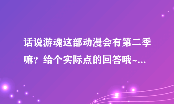 话说游魂这部动漫会有第二季嘛？给个实际点的回答哦~阿里噶多？