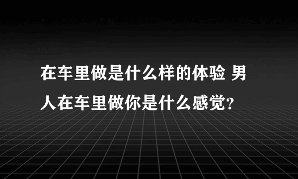 在车里做是什么样的体验 男人在车里做你是什么感觉？