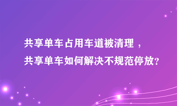 共享单车占用车道被清理 ，共享单车如何解决不规范停放？