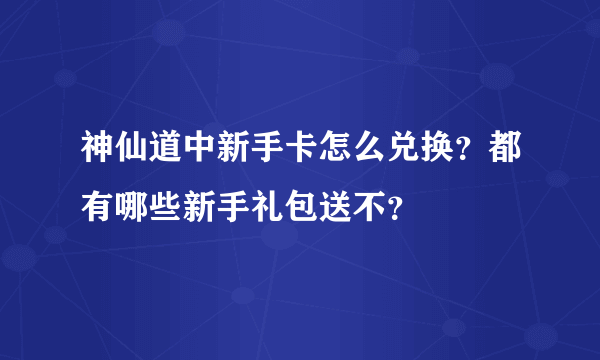 神仙道中新手卡怎么兑换？都有哪些新手礼包送不？