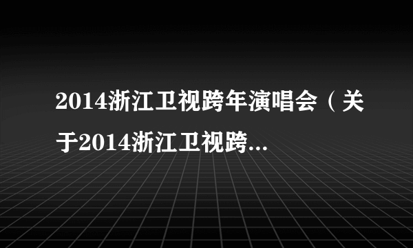 2014浙江卫视跨年演唱会（关于2014浙江卫视跨年演唱会的简介）