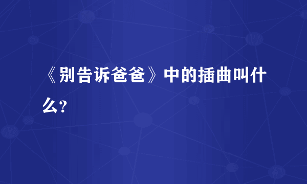 《别告诉爸爸》中的插曲叫什么？