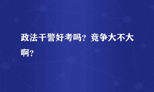 政法干警好考吗？竞争大不大啊？