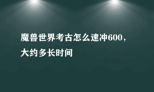 魔兽世界考古怎么速冲600，大约多长时间