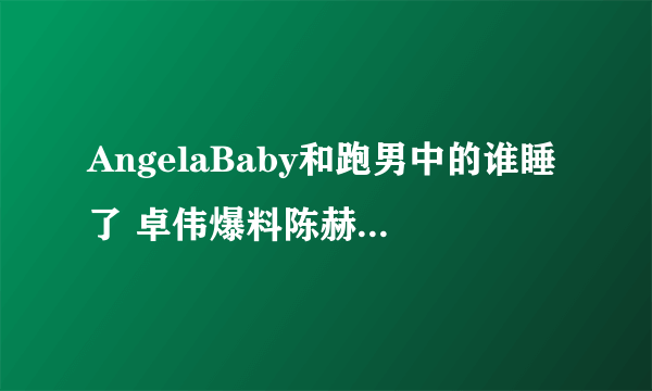 AngelaBaby和跑男中的谁睡了 卓伟爆料陈赫baby超亲密关系