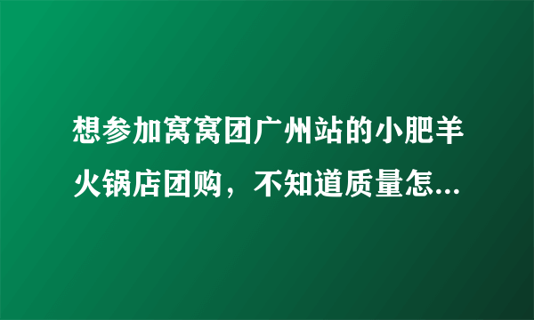 想参加窝窝团广州站的小肥羊火锅店团购，不知道质量怎么样啊?