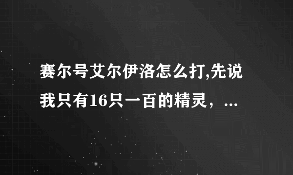 赛尔号艾尔伊洛怎么打,先说我只有16只一百的精灵，挺利害的。。