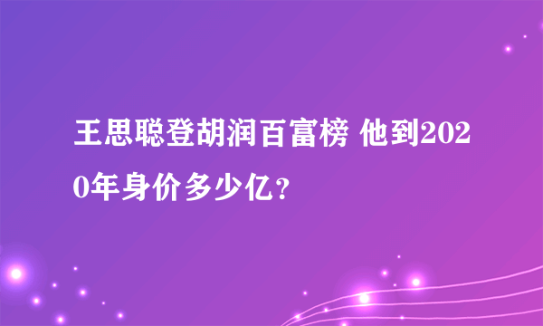 王思聪登胡润百富榜 他到2020年身价多少亿？