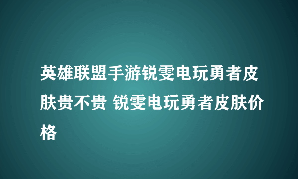 英雄联盟手游锐雯电玩勇者皮肤贵不贵 锐雯电玩勇者皮肤价格