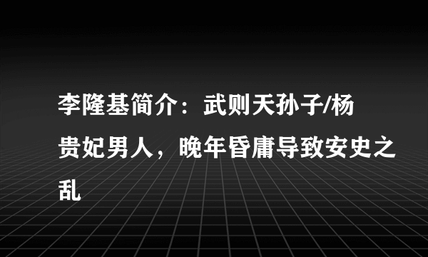 李隆基简介：武则天孙子/杨贵妃男人，晚年昏庸导致安史之乱