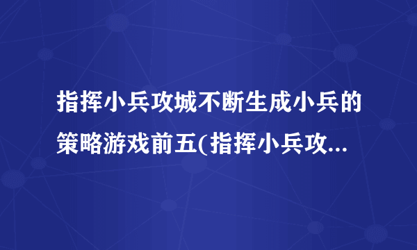 指挥小兵攻城不断生成小兵的策略游戏前五(指挥小兵攻城的策略游戏推荐)