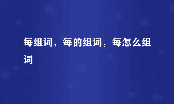 每组词，每的组词，每怎么组词