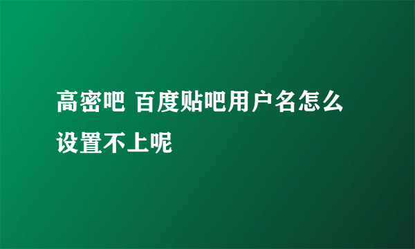 高密吧 百度贴吧用户名怎么设置不上呢