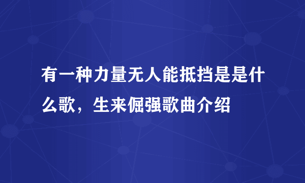 有一种力量无人能抵挡是是什么歌，生来倔强歌曲介绍