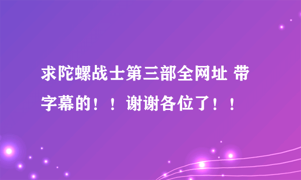 求陀螺战士第三部全网址 带字幕的！！谢谢各位了！！