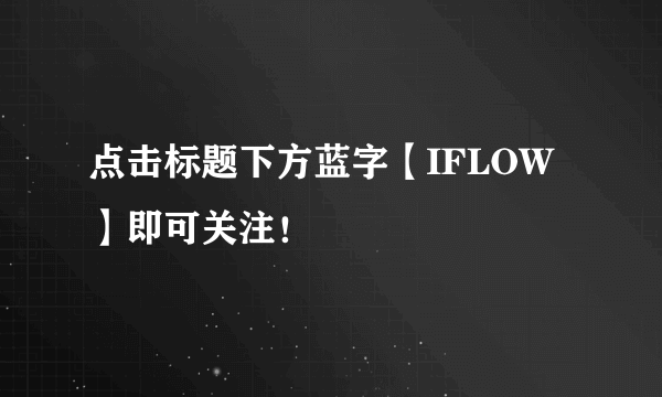 点击标题下方蓝字【IFLOW】即可关注！