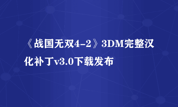 《战国无双4-2》3DM完整汉化补丁v3.0下载发布