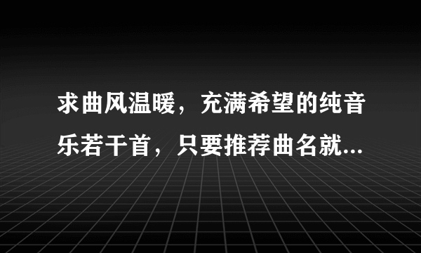 求曲风温暖，充满希望的纯音乐若干首，只要推荐曲名就好了，急，在线等！O(∩_∩)O谢谢！