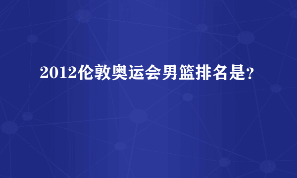 2012伦敦奥运会男篮排名是？